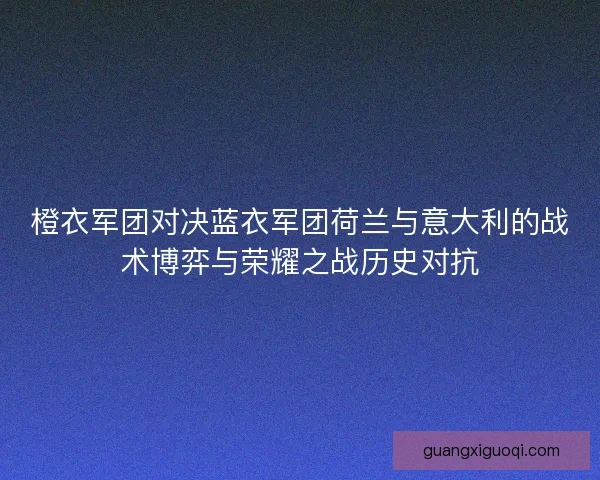 橙衣军团对决蓝衣军团荷兰与意大利的战术博弈与荣耀之战历史对抗