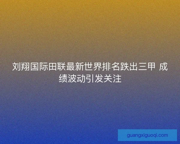 刘翔国际田联最新世界排名跌出三甲 成绩波动引发关注