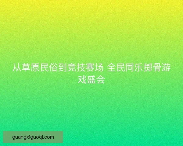 从草原民俗到竞技赛场 全民同乐掷骨游戏盛会