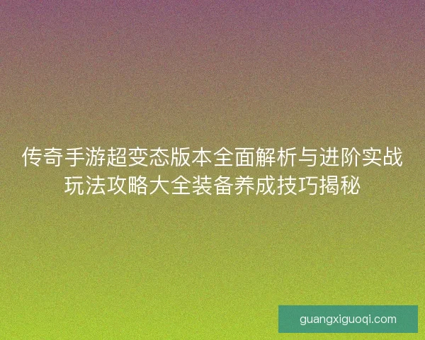 传奇手游超变态版本全面解析与进阶实战玩法攻略大全装备养成技巧揭秘